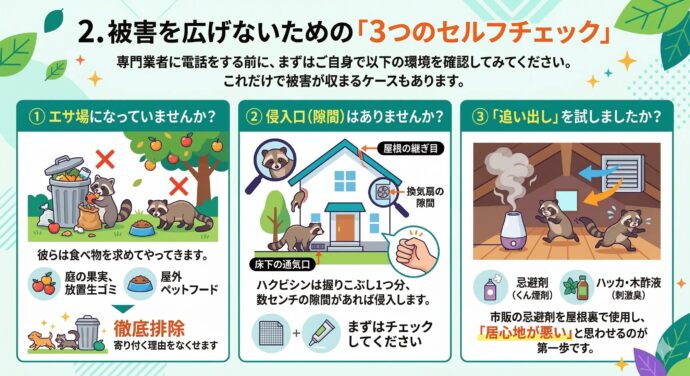 2. 被害を広げないための「3つのセルフチェック」
専門業者に電話をする前に、まずはご自身で以下の環境を確認してみてください。これだけで被害が収まるケースもあります。
① エサ場になっていませんか?
彼らは食べ物を求めてやってきます。
庭に落ちた果実、放置された生ゴミはありませんか?
屋外にペットフードを置きっぱなしにしていませんか? これらを徹底的に排除するだけで、寄り付く理由をなくせます。
② 侵入口(隙間)はありませんか?
ハクビシンは握りこぶし1つ分、数センチの隙間があれば侵入します。
床下の通気口
屋根の継ぎ目
換気扇の隙間 まずはこれらをチェックしてください。
③ 「追い出し」を試しましたか?
市販の忌避剤(くん煙剤や、ハッカ・木酢液などの刺激臭)を屋根裏で使用し、**「ここは居心地が悪い」**と思わせるのが第一歩です。
